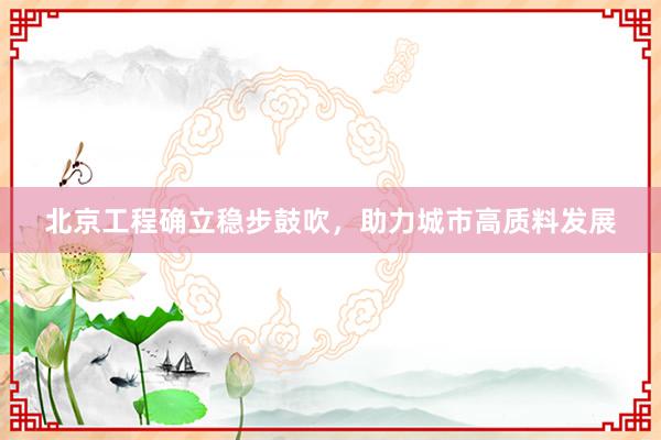 北京工程确立稳步鼓吹，助力城市高质料发展