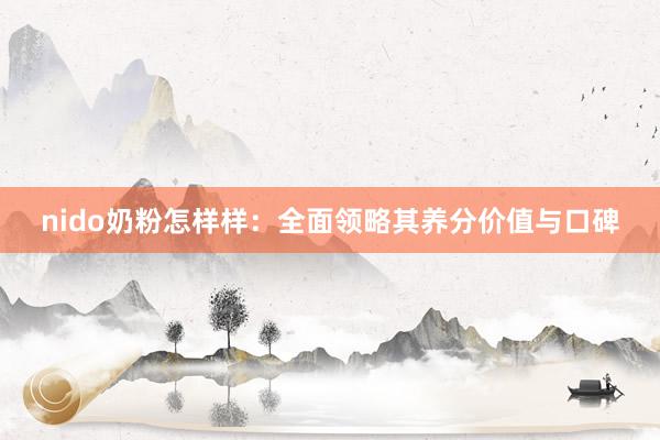 nido奶粉怎样样：全面领略其养分价值与口碑