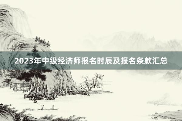 2023年中级经济师报名时辰及报名条款汇总