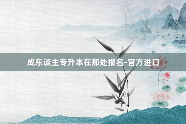 成东谈主专升本在那处报名-官方进口