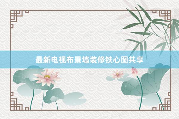 最新电视布景墙装修铁心图共享