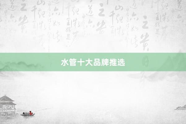 水管十大品牌推选