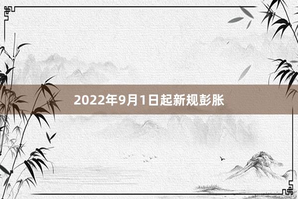 2022年9月1日起新规彭胀
